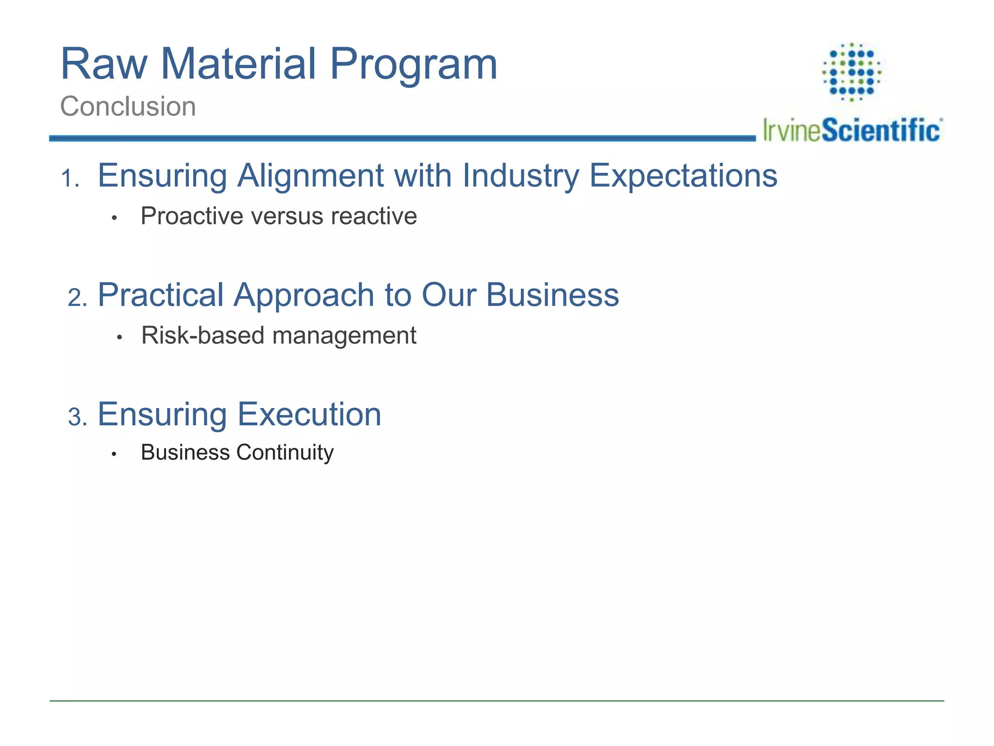 Raw Material Program
Conclusion
1.

Ensuring Alignment with Industry Expectations
•

2.

Practical Approach to Our Business
•

3.

Proactive versus reactive

Risk-based management

Ensuring Execution
•

Business Continuity

 