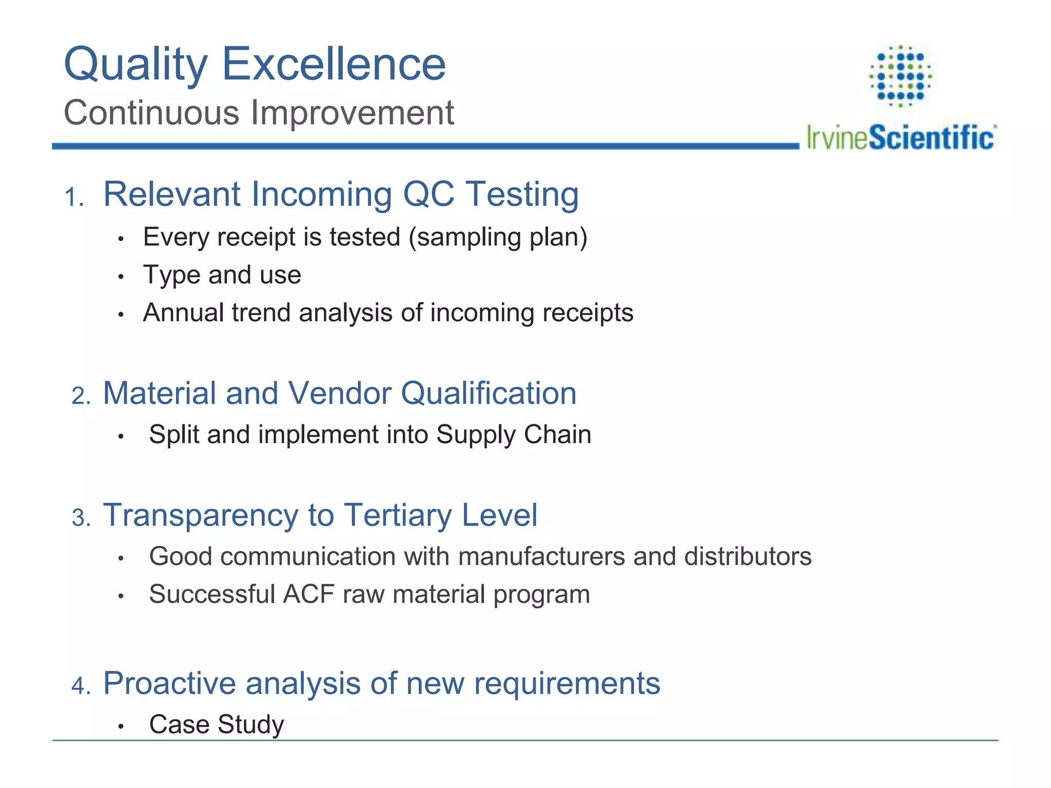 Quality Excellence
Continuous Improvement
1.

Relevant Incoming QC Testing
•

•
•

2.

Material and Vendor Qualification
•

3.

Split and implement into Supply Chain

Transparency to Tertiary Level
•
•

4.

Every receipt is tested (sampling plan)
Type and use
Annual trend analysis of incoming receipts

Good communication with manufacturers and distributors
Successful ACF raw material program

Proactive analysis of new requirements
•

Case Study

 