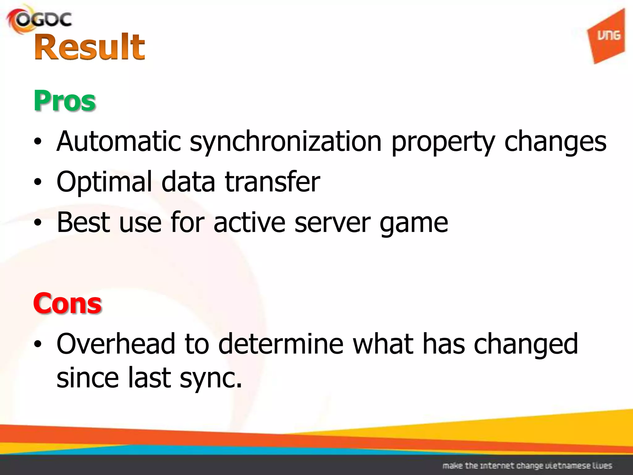 Pros
• Automatic synchronization property changes
• Optimal data transfer
• Best use for active server game
Cons
• Overhead to determine what has changed
since last sync.
 