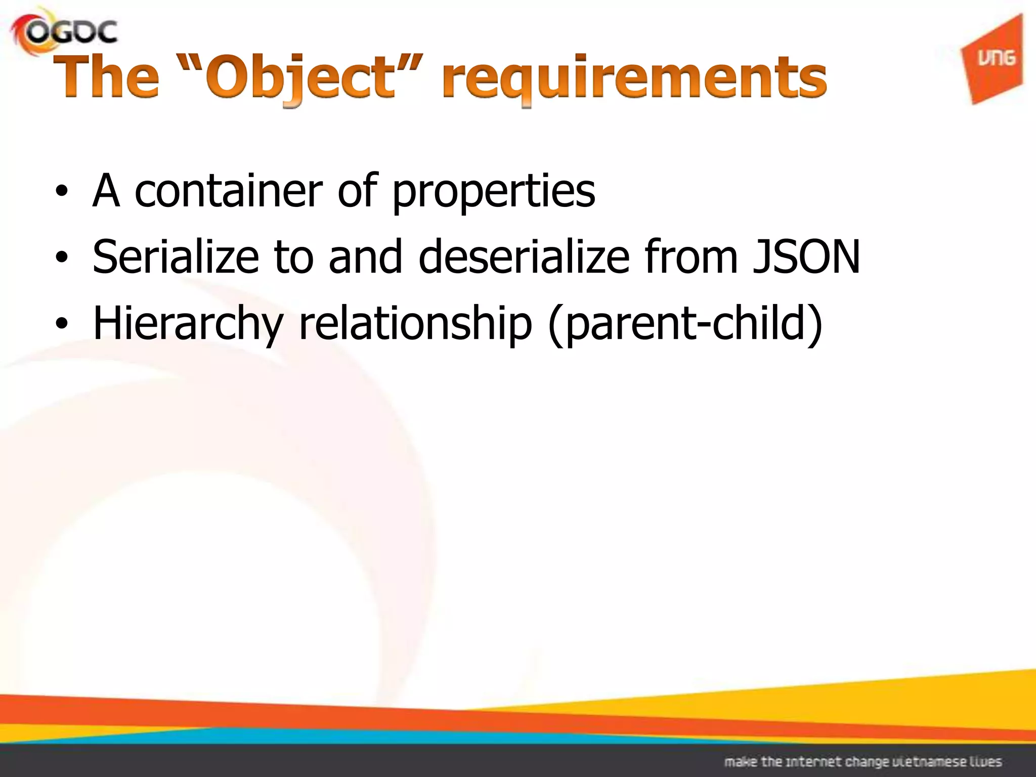 • A container of properties
• Serialize to and deserialize from JSON
• Hierarchy relationship (parent-child)
 