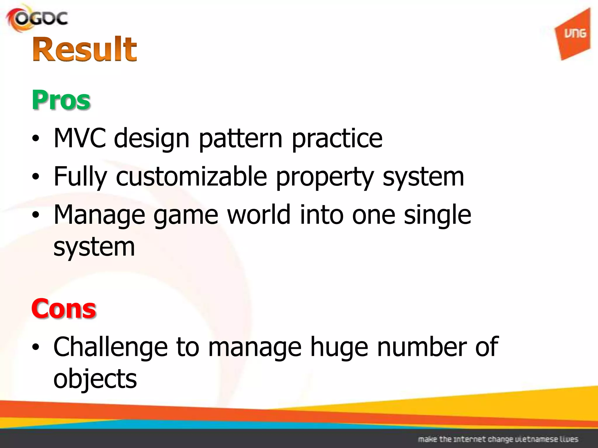 Pros
• MVC design pattern practice
• Fully customizable property system
• Manage game world into one single
  system

Cons
• Challenge to manage huge number of
  objects
 