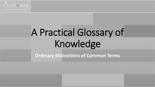 A Practical Glossary of
Knowledge
Ordinary distinctions of Common Terms
 