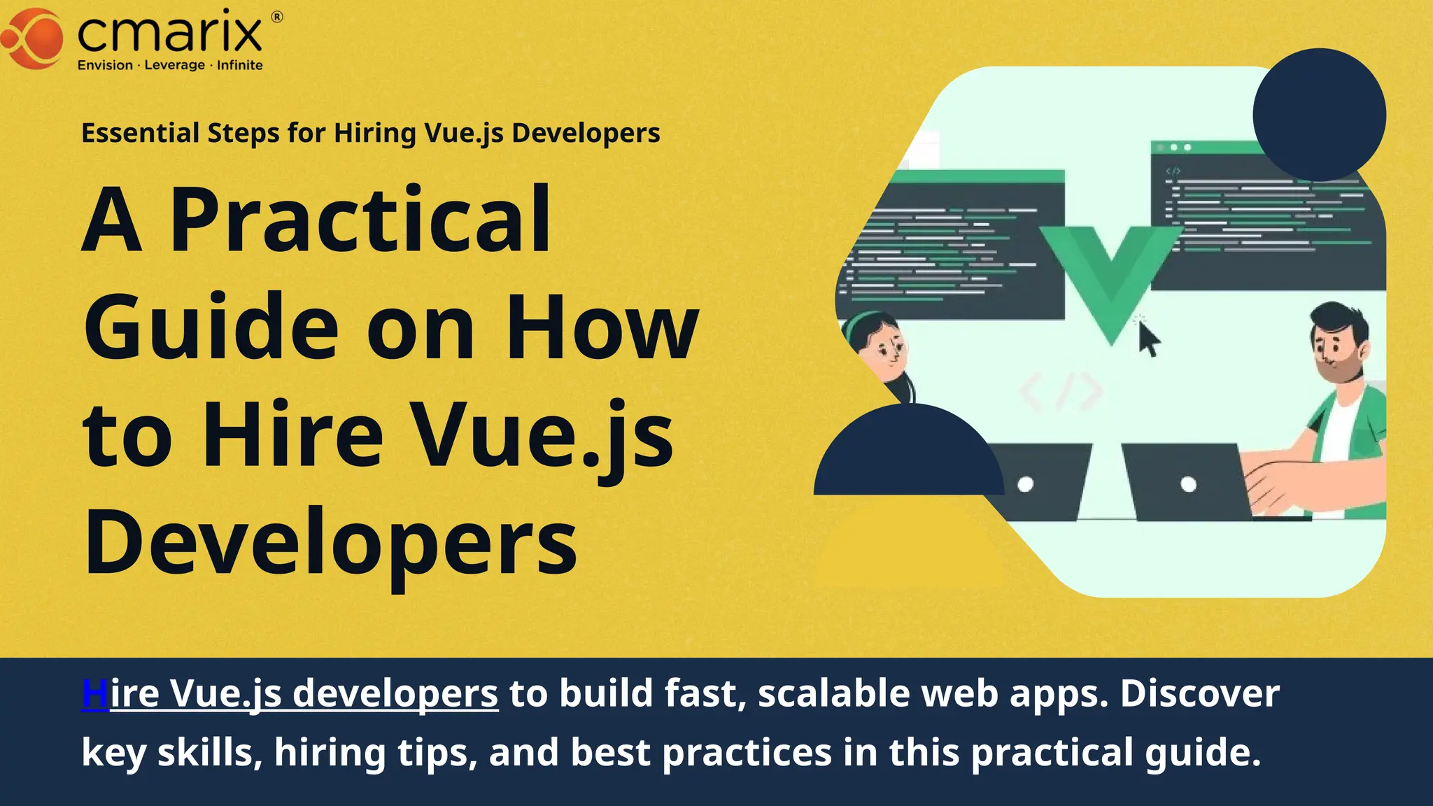 A Practical
Guide on How
to Hire Vue.js
Developers
Essential Steps for Hiring Vue.js Developers
Hire Vue.js developers to build fast, scalable web apps. Discover
key skills, hiring tips, and best practices in this practical guide.
 