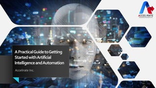 APracticalGuidetoGetting
StartedwithArtificial
IntelligenceandAutomation
Accelirate Inc.
 