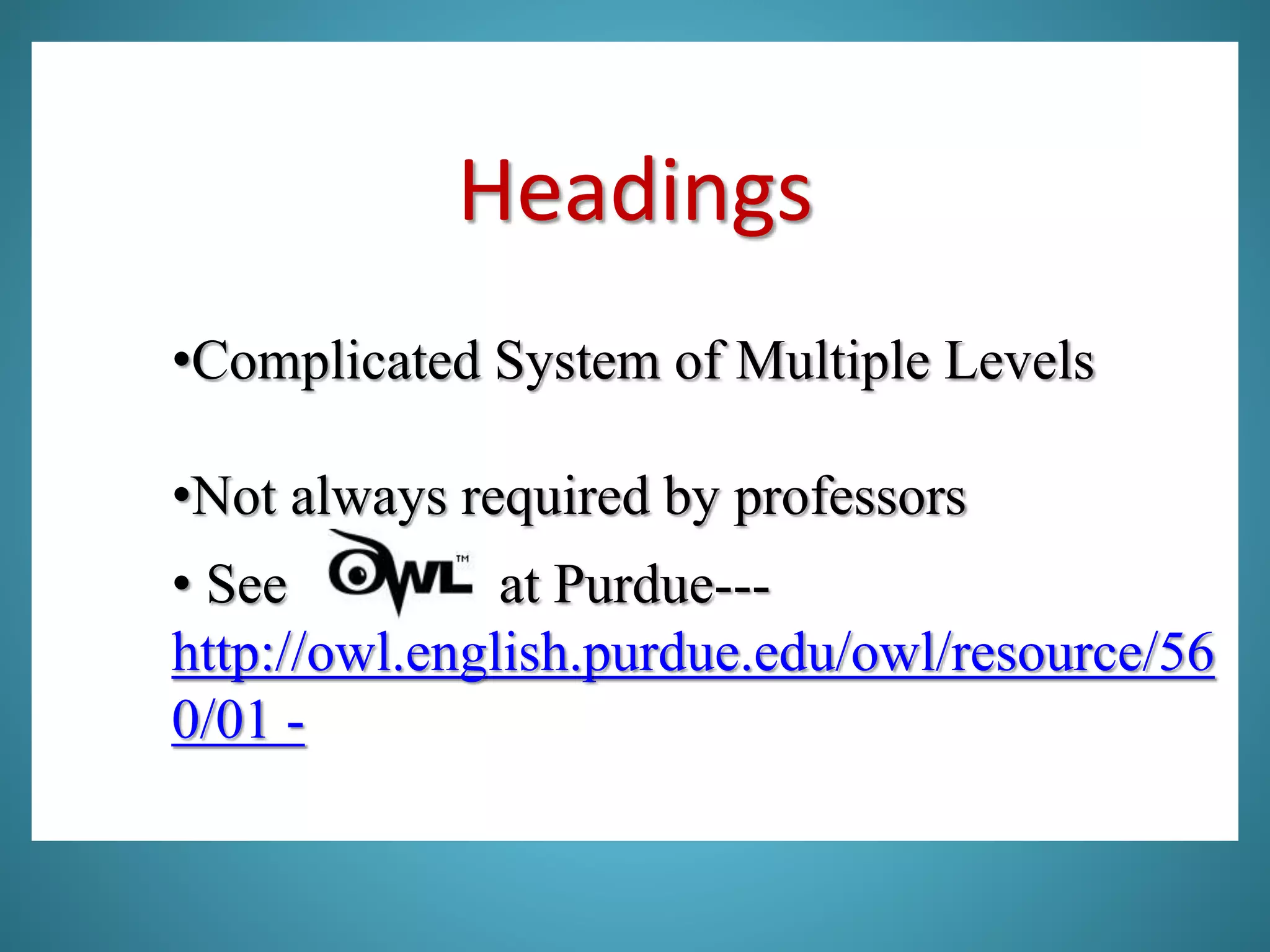 Headings
•Complicated System of Multiple Levels
•Not always required by professors
• See at Purdue---
http://owl.english.purdue.edu/owl/resource/56
0/01 -
 
