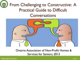 From Challenging to Constructive: A
Practical Guide to Difficult
Conversations

Ontario Association of Non-Profit Homes &
Services for Seniors, 2013
?Respectful

Directions

© 2013

 