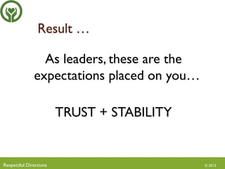 Result …
As leaders, these are the
expectations placed on you…

TRUST + STABILITY

?Respectful

Directions

© 2013

 