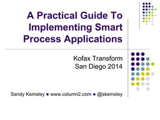 Sandy Kemsley l www.column2.com l @skemsley
A Practical Guide To
Implementing Smart
Process Applications
Kofax Transform
San Diego 2014
 