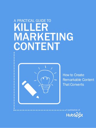 1
www.Hubspot.com
Share This Ebook!
GUIDE TO KILLER MARKETING CONTENT
Killer
marketing
Content
A practical guide to
How to Create
Remarkable Content
That Converts
A publication of
 