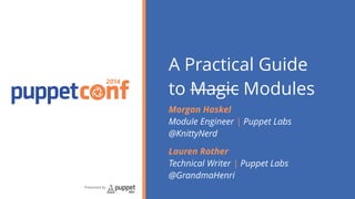 2014 
Presented by 
A Practical Guide 
to Magic Modules 
Morgan Haskel 
Module Engineer | Puppet Labs 
@KnittyNerd 
Lauren Rother 
Technical Writer | Puppet Labs 
@GrandmaHenri 
 