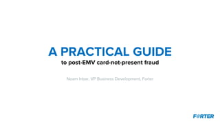 A PRACTICAL GUIDE
to post-EMV card-not-present fraud
Noam Inbar, VP Business Development, Forter
 