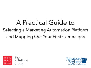 A Practical Guide to
Selecting a Marketing Automation Platform
and Mapping Out Your First Campaigns 
 
