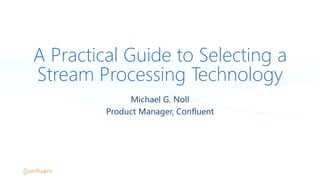 A Practical Guide to Selecting a
Stream Processing Technology
Michael  G.  Noll
Product  Manager,  Confluent
 