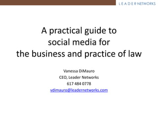 L E A D E R NETWORKS




      A practical guide to
        social media for
the business and practice of law
              Vanessa DiMauro
            CEO, Leader Networks
                617 484 0778
        vdimauro@leadernetworks.com
 
