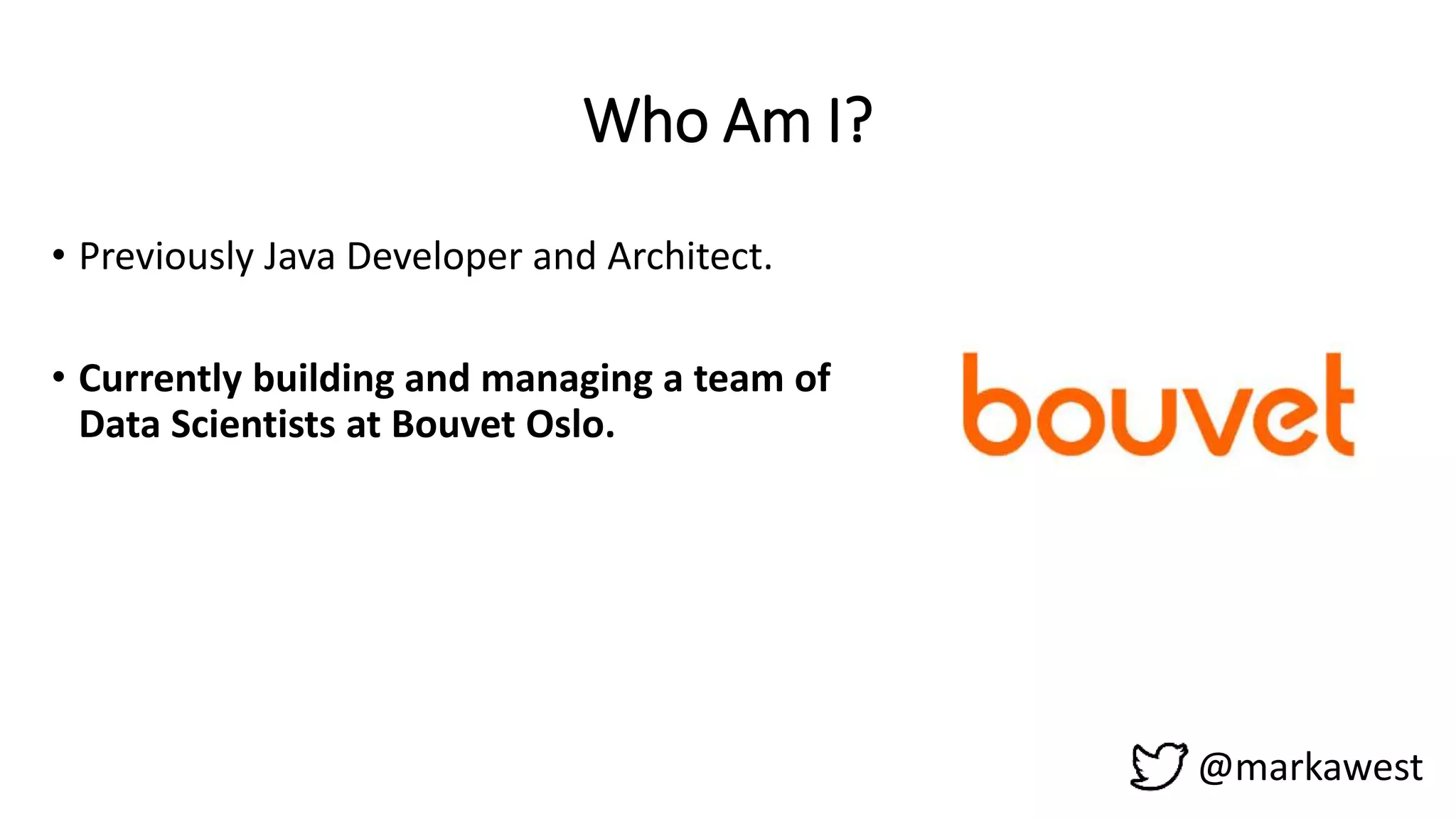 Who Am I?
• Previously Java Developer and Architect.
• Currently building and managing a team of
Data Scientists at Bouvet Oslo.
@markawest
 
