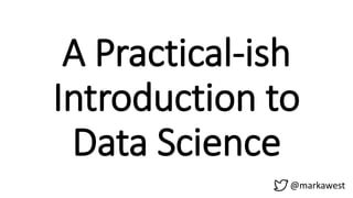 A Practical-ish
Introduction to
Data Science
@markawest
 
