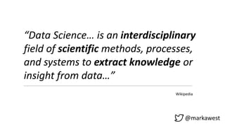 @markawest
“Data Science… is an interdisciplinary
field of scientific methods, processes,
and systems to extract knowledge or
insight from data…”
Wikipedia
 