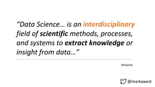 @markawest
“Data Science… is an interdisciplinary
field of scientific methods, processes,
and systems to extract knowledge or
insight from data…”
Wikipedia
 