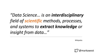 @markawest
“Data Science… is an interdisciplinary
field of scientific methods, processes,
and systems to extract knowledge or
insight from data…”
Wikipedia
 
