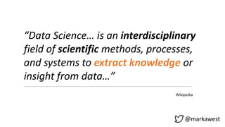 @markawest
“Data Science… is an interdisciplinary
field of scientific methods, processes,
and systems to extract knowledge or
insight from data…”
Wikipedia
 