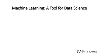 @markawest
Machine Learning: A Tool for Data Science
 