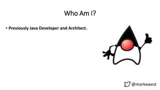 Who Am I?
• Previously Java Developer and Architect.
@markawest
 