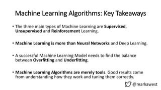 Machine Learning Algorithms: Key Takeaways
@markawest
• The three main types of Machine Learning are Supervised,
Unsupervi...