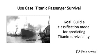 Use Case: Titanic Passenger Survival
@markawest
Goal: Build a
classification model
for predicting
Titanic survivability.
 