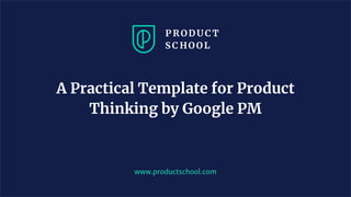 www.productschool.com
A Practical Template for Product
Thinking by Google PM
 