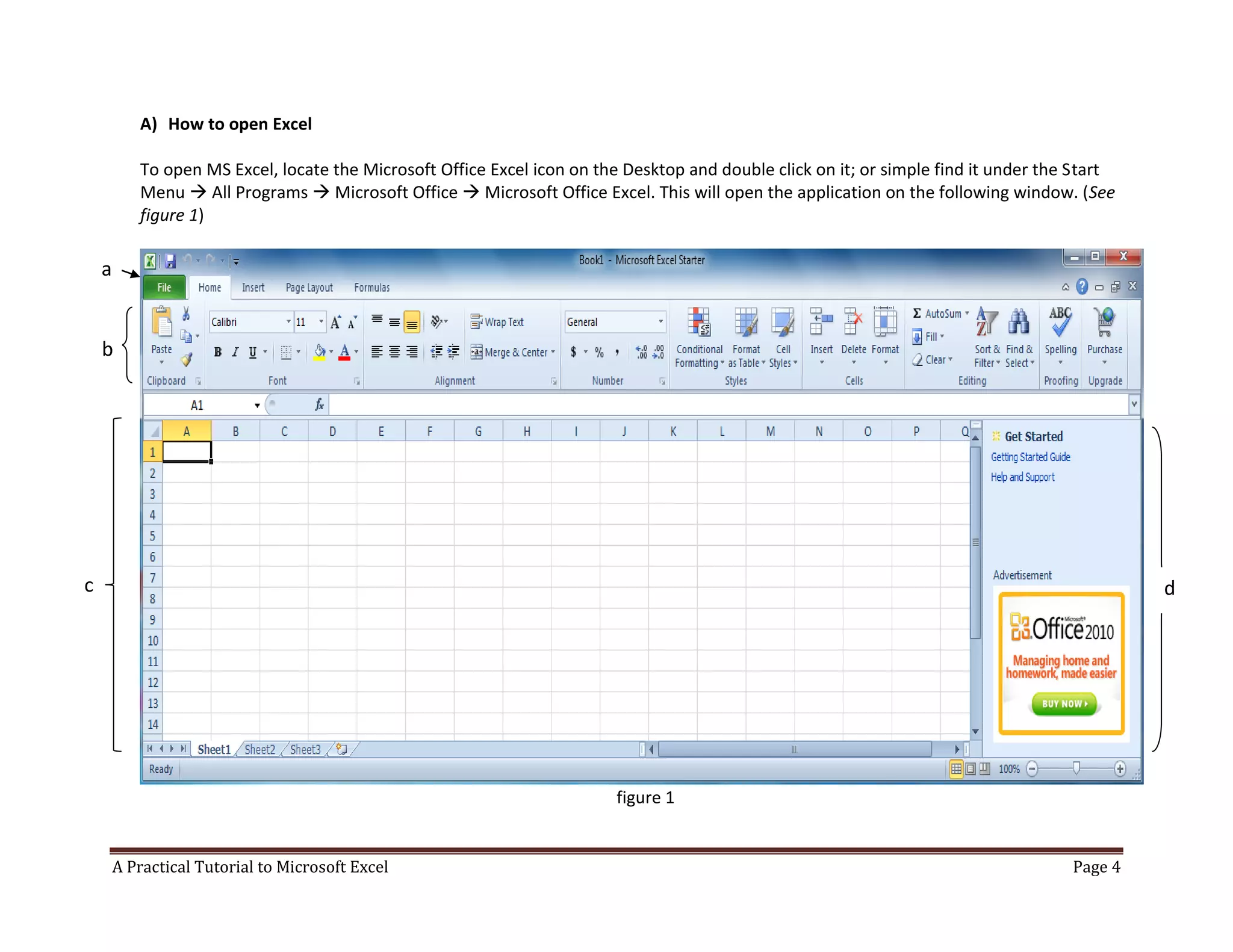 A Practical Tutorial to Microsoft Excel Page 4
A) How to open Excel
To open MS Excel, locate the Microsoft Office Excel icon on the Desktop and double click on it; or simple find it under the Start
Menu  All Programs  Microsoft Office  Microsoft Office Excel. This will open the application on the following window. (See
figure 1)
figure 1
a
b
c d
 