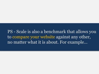 PS - Scale is also a benchmark that allows you
to compare your website against any other,
no matter what it is about. For example…
 