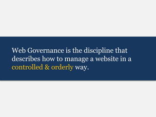 Web Governance is the discipline that
describes how to manage a website in a
controlled & orderly way.
 