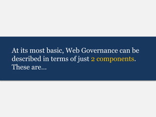 At its most basic, Web Governance can be
described in terms of just 2 components.
These are…
 