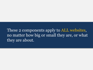 These 2 components apply to ALL websites,
no matter how big or small they are, or what
they are about.
 