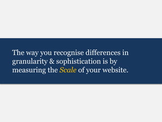 The way you recognise differences in
granularity & sophistication is by
measuring the Scale of your website.
 