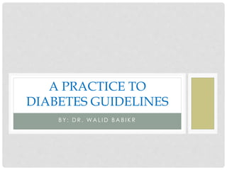 A PRACTICE TO
DIABETES GUIDELINES
BY: DR. WALID BABIKR

 