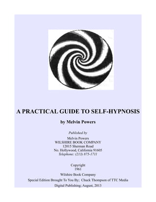 A PRACTICAL GUIDE TO SELF-HYPNOSIS
by Melvin Powers
Published by
Melvin Powers
WILSHIRE BOOK COMPANY
12015 Sherman Road
No. Hollywood, California 91605
Telephone: (213) 875-1711
Copyright
1961
Wilshire Book Company
Special Edition Brought To You By; Chuck Thompson of TTC Media
Digital Publishing; August, 2013
 