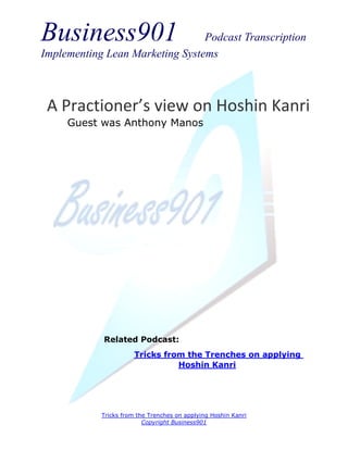 Business901                      Podcast Transcription
Implementing Lean Marketing Systems



 A Practioner’s view on Hoshin Kanri
     Guest was Anthony Manos




            Related Podcast:
                       Tricks from the Trenches on applying
                                 Hoshin Kanri




            Tricks from the Trenches on applying Hoshin Kanri
                          Copyright Business901
 