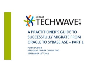 A PRACTITIONER'S GUIDE TO
SUCCESSFULLY MIGRATE FROM
ORACLE TO SYBASE ASE – PART 1
PETER DOBLER
PRESIDENT DOBLER CONSULTING
SEPTEMBER 14TH 2011
 