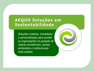 AEQUO Soluções em SustentabilidadeSoluções criativas, inovadoras e personalizadas para auxiliar as organizações na geração de valores econômicos, sociais, ambientais e institucionais mais amplos.