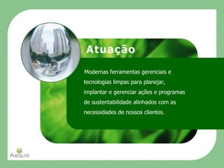 AtuaçãoModernas ferramentas gerenciais e tecnologias limpas para planejar, implantar e gerenciar ações e programas de sustentabilidade alinhados com as necessidades de nossos clientes.