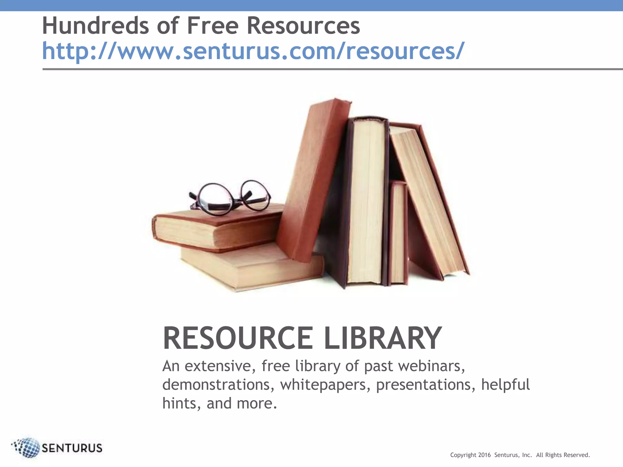 Hundreds of Free Resources
http://www.senturus.com/resources/
RESOURCE LIBRARY
An extensive, free library of past webinars,
demonstrations, whitepapers, presentations, helpful
hints, and more.
Copyright 2016 Senturus, Inc. All Rights Reserved.
 