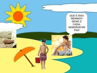 QUE É ISSO
MENINO!!!
DEIXE O
CASAL
NAMORAR EM
PAZ!
 