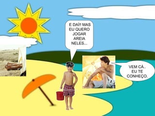 E DAÍ!! MAS
EU QUERO
JOGAR
AREIA
NELES...
VEM CÁ..
EU TE
CONHEÇO.
..
 