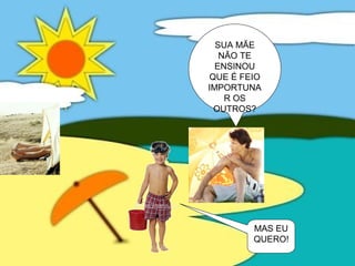 MAS EU
QUERO!
SUA MÃE
NÃO TE
ENSINOU
QUE É FEIO
IMPORTUNA
R OS
OUTROS?
 
