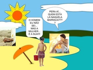 PERA AÍ...
QUEM ESTÁ
LÁ NAQUELA
BARRACA???
?
O HOMEM
EU NÃO
SEI...
MAS A
MULHER...
É A SUA!!!!
 