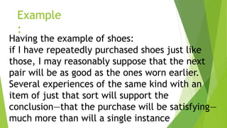 Example
:
Having the example of shoes:
if I have repeatedly purchased shoes just like
those, I may reasonably suppose that the next
pair will be as good as the ones worn earlier.
Several experiences of the same kind with an
item of just that sort will support the
conclusion—that the purchase will be satisfying—
much more than will a single instance
 