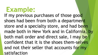 Example:
If my previous purchases of those good
shoes had been from both a department
store and a specialty store, and had been
made both in New York and in California, by
both mail order and direct sale, I may be
confident that it is the shoes them-selves
and not their seller that accounts for my
satisfaction
 