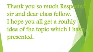 Thank you so much Respected
sir and dear class fellow.
I hope you all get a rouhly
idea of the topic which I have
presented.
 