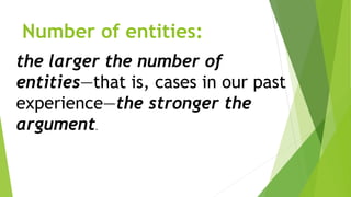 Number of entities:
the larger the number of
entities—that is, cases in our past
experience—the stronger the
argument.
 